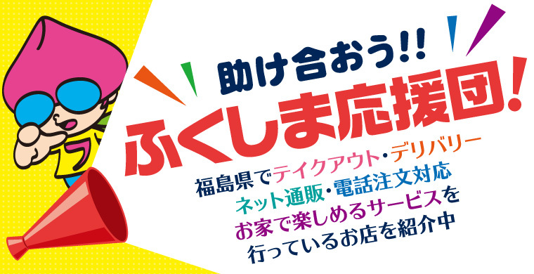 助け合おう！！ふくしま応援団！　テイクアウトやデリバリー、お家で楽しめるサービスなどを行っているお店