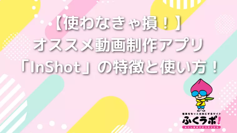 【使わなきゃ損！】オススメ動画制作アプリ「InShot」の特徴と使い方！