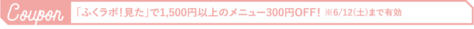 「ふくラボ！見た」で1,500円以上のメニュー300円OFF！ ※6/12(土)まで有効