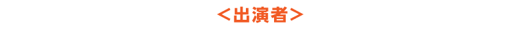 ＜出演者＞
