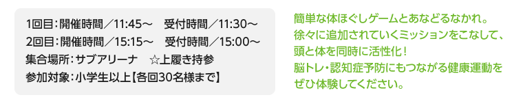 1回目：開催時間／11:45～　受付時間／11:30～/2回目：開催時間／15:15～　受付時間／15:00～/集合場所：サブアリーナ　☆上履き持参/参加対象：小学生以上【各回30名様まで】