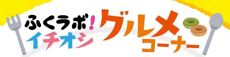 ふくラボ！イチオシグルメコーナー！