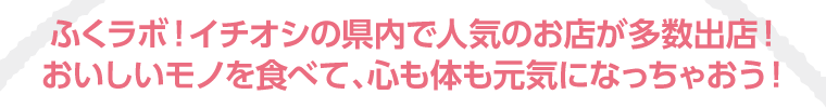 ふくラボ！イチオシの県内人気店が多数出展！おいしいモノを食べて、心も体も元気になっちゃおう！