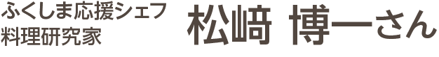 ふくしま応援シェフ料理研究家 松崎 博一さん