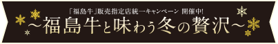 「福島牛」販売指定店統一キャンペーン～ふくしま牛と味わう冬の贅沢～