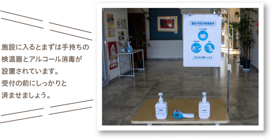 施設に入るとまずは手持ちの検温器とアルコール消毒が設置されています。受付の前にしっかりと済ませましょう。
