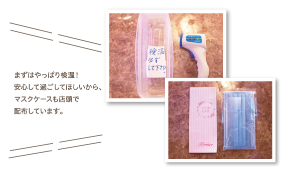 まずはやっぱり検温！安心して過ごしてほしいから、マスクケースも店頭で配布しています。