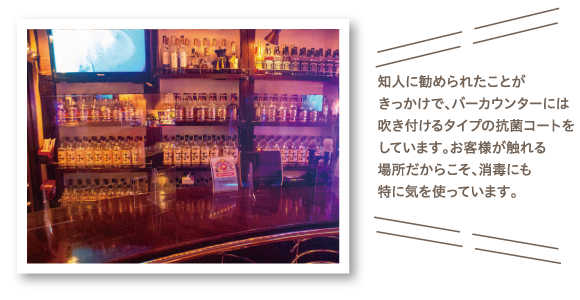 知人に勧められたことがきっかけで、バーカウンターには吹き付けるタイプの抗菌コートをしています。お客様が触れる場所だからこそ、消毒にも特に気を使っています。