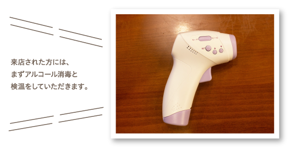 来店された方には、まずアルコール消毒と検温をしていただきます。