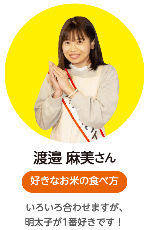 渡邉麻美さん〈好きなお米の食べ方〉いろいろ合わせますが、明太子が1番好きです！