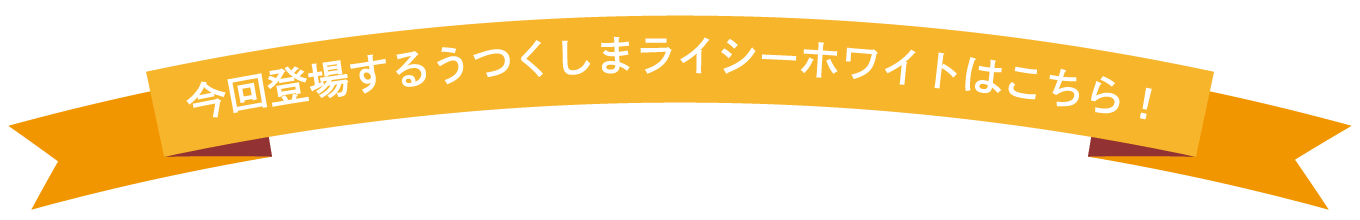 今回登場するうつくしまライシーホワイトはこちら！