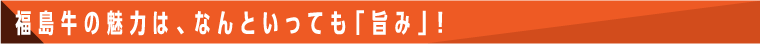 福島牛の魅力は、なんといっても「旨み」！