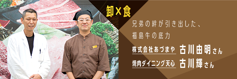 卸×食 兄弟の絆が引き出した、福島牛の底力 株式会社あづまや 古川由明さん 焼肉ダイニング天心 古川輝さん