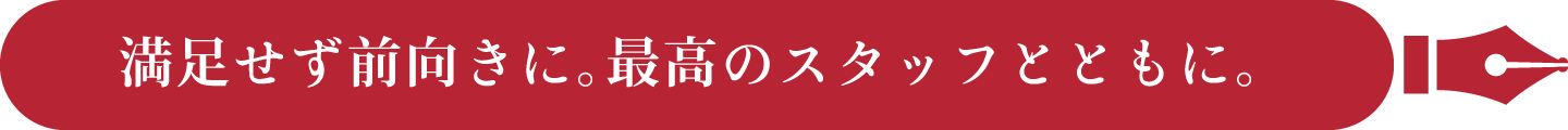 満足せず前向きに。最高のスタッフとともに。