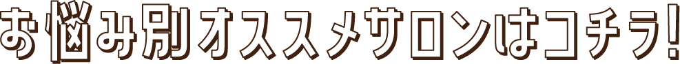 お悩み別オススメサロンはコチラ！