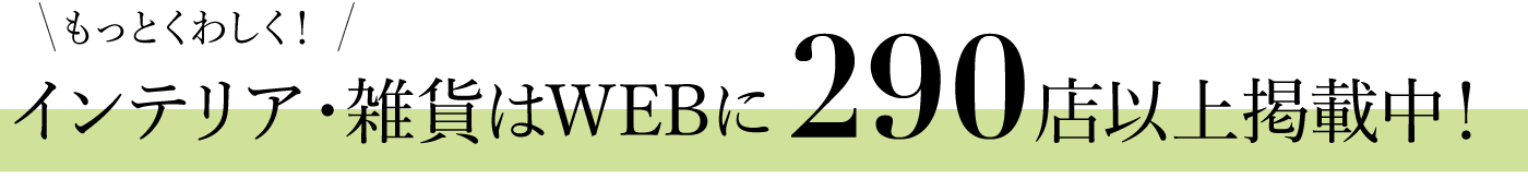 もっとくわしく！インテリア・雑貨はWEBに290店以上掲載中！