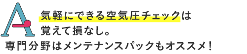 気軽にできる空気圧チェックは覚えてソンなし。専門分野はメンテナンスパックもオススメです!