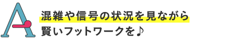 混雑や信号の状況を見ながら賢いフットワークを♪