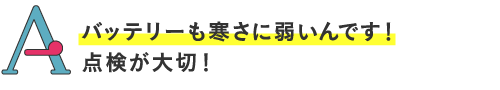 バッテリーも寒さに弱いんです!点検が大切!