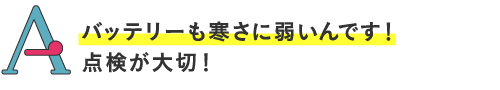 
バッテリーも寒さに弱いんです！点検が大切！
