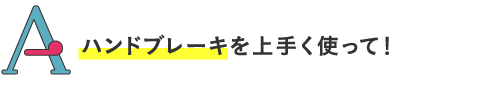 
ハンドブレーキを上手く使って！
