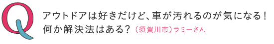 アウトドアは大好きだけど、車が汚れるのが気になる!何か解決法はある?―(須賀川市)ラミーさん
