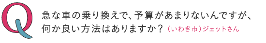 
急な車の乗り換えで、予算があまり無いんですが、何か良い方法はありますか？ ―（いわき市）ジェットさん
