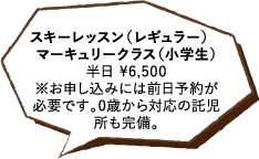 スキーレッスン（レギュラー） マーキュリークラス（小学生）半日 ¥6,500※お申し込みには前日予約が必要です。0歳から対応の託児所も完備。