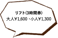 リフト(3時間券)大人￥1,600 ・小人￥1,300