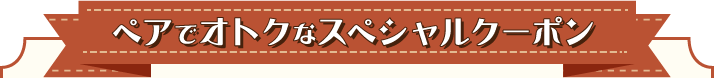 ペアでオトクなスペシャルクーポン