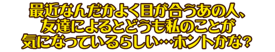 最近なんだかよく目が合うあの人、友達によるとどうも私のことが気になっているらしい…ホントかな？