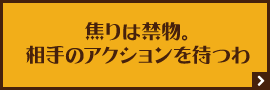 焦りは禁物。相手のアクションを待つわ