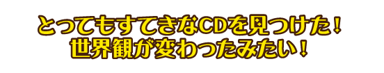 とってもすてきなCDを見つけた！世界観が変わったみたい！