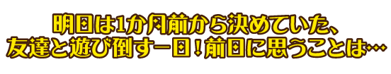 明日は1か月前から決めていた、友達と遊び倒す一日！前日に思うことは…