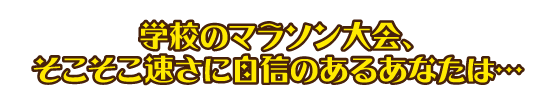 学校のマラソン大会、そこそこ速さに自信のあるあなたは…
