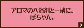 アロマの入浴剤と一緒に。ぽちゃん。