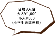 日帰り入浴大人￥1,000小人￥500(小学生未満無料）