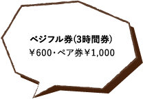 ベジフル券(3時間券)￥600・ペア券￥1,000