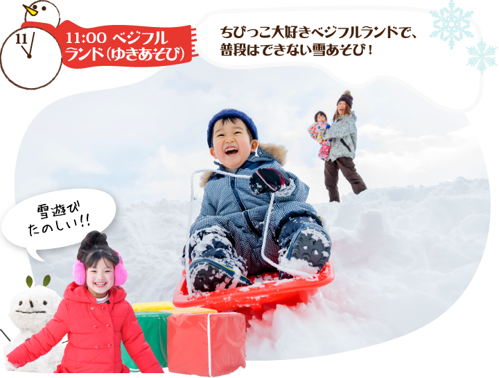 11:00 ベジフルランド（ゆきあそび） ちびっこ大好きベジフルランドで、普段はできない雪あそび！