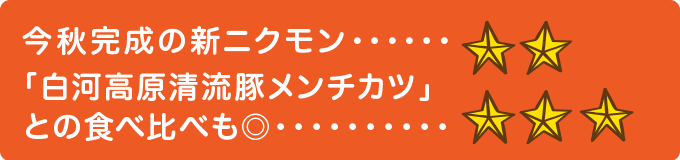 今秋完成の新ニクモン　★★ 「白河高原清流豚メンチカツ」との食べ比べも◎　★★★