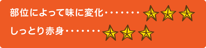 部位によって味に変化　★★★ しっとり赤身　★★★
