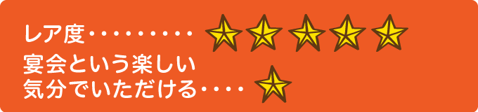 レア度　★★★★★ 宴会という楽しい気分でいただける…　★