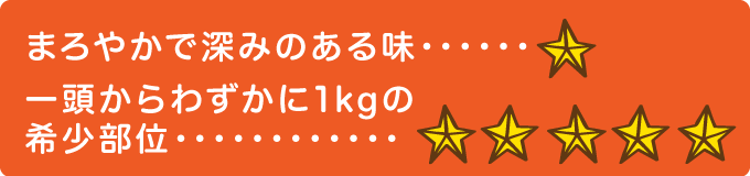 まろやかで深みのある味　★ 一頭からわずかに1kgの希少部位　★★★★★