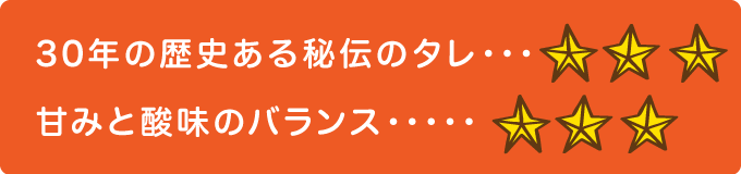 30年の歴史ある秘伝のタレ　★★★ 甘みと酸味のバランス　★★