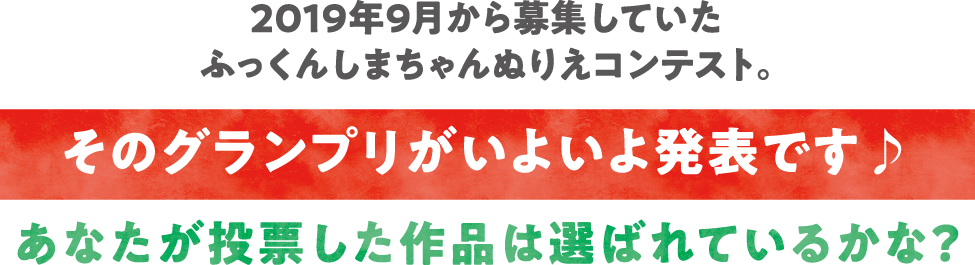 2019年9月から募集していたふっくんしまちゃんぬりえコンテスト。そのグランプリがいよいよ発表です♪あなたが投票した作品は選ばれているかな？