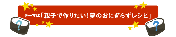 テーマは「親子で作りたい！夢のおにぎらずレシピ」
