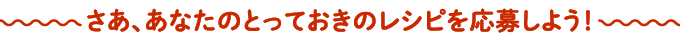 さあ、あなたのとっておきのレシピを応募しよう！
