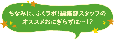 ちなみに、ふくラボ！編集部スタッフのオススメおにぎらずは…！？