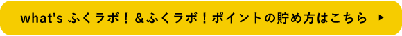 what's ふくラボ！＆ふくラボ！ポイントの貯め方はこちら