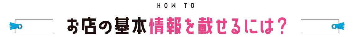 HOW TO お店の基本情報を載せるには？